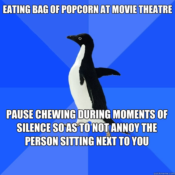 Eating bag of popcorn at movie theatre pause chewing during moments of silence so as to not annoy the person sitting next to you    Socially Awkward Penguin