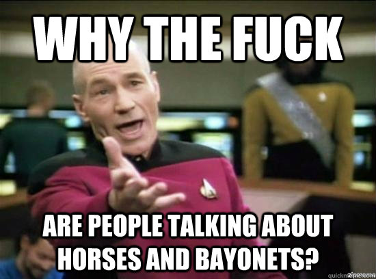 why the fuck are people talking about horses and bayonets?  Annoyed Picard HD