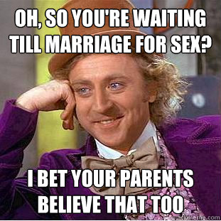 Oh, so you're waiting till marriage FOR SEX? I BET YOUR PARENTS BELIEVE THAT TOO  Creepy Wonka