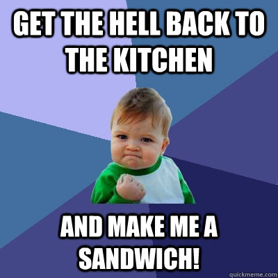 Get the hell back to the kitchen and make me a Sandwich!  Success Kid