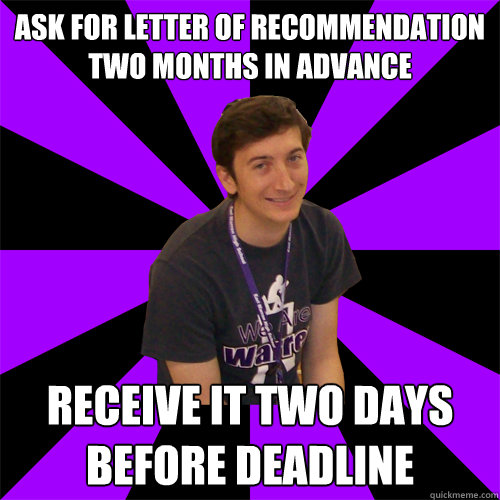 Ask for letter of recommendation two months in advance Receive it two days before deadline - Ask for letter of recommendation two months in advance Receive it two days before deadline  Physics Teacher