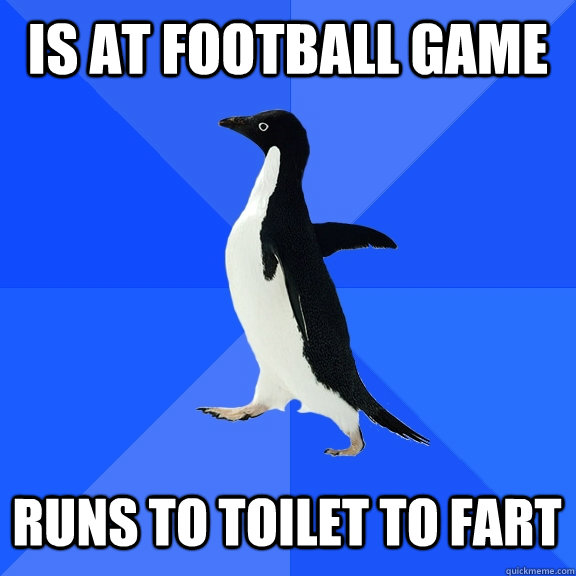 Is at football game Runs to toilet to fart    Socially Awkward Penguin