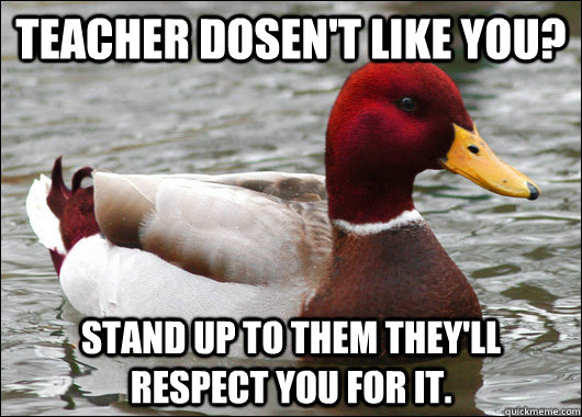 teacher dosen't like you? stand up to them they'll respect you for it.  Malicious Advice Mallard