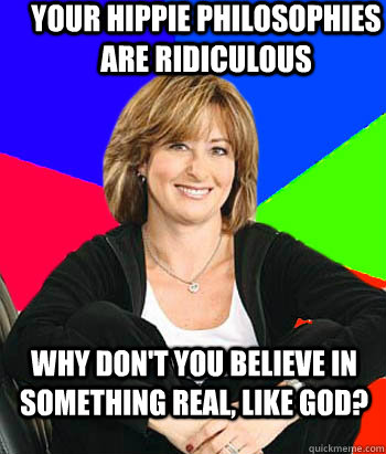 Your hippie philosophies are ridiculous  Why don't you believe in something real, like god?  Sheltering Suburban Mom