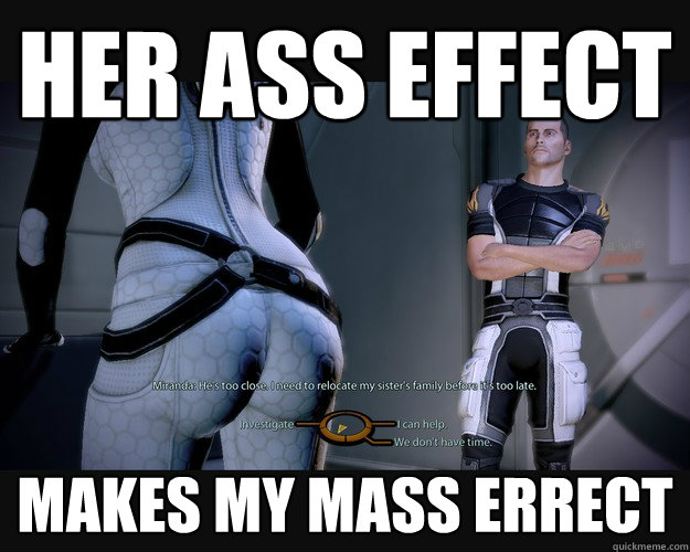 her ass effect
 makes my mass errect
 - her ass effect
 makes my mass errect
  Dirty Sheperd
