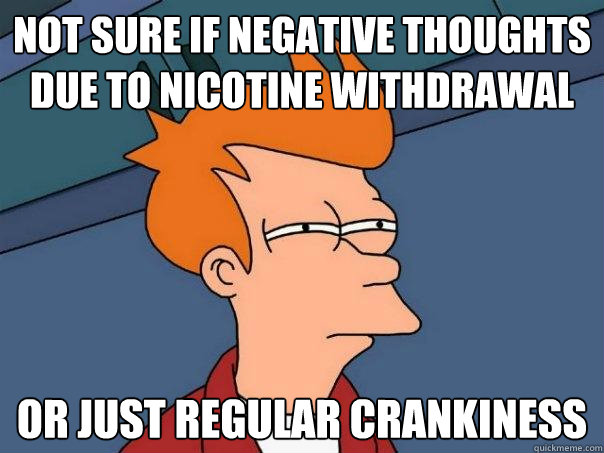 Not sure if negative thoughts due to nicotine withdrawal Or just regular crankiness  Futurama Fry