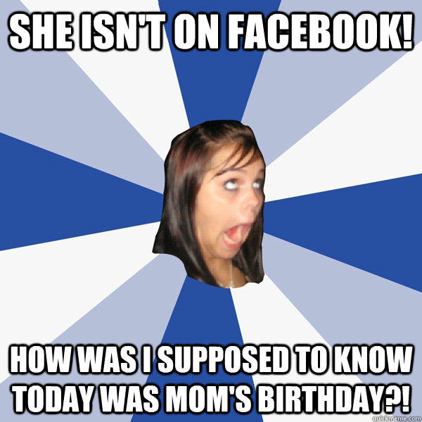 She isn't on facebook! How was I supposed to know today was mom's birthday?!  Annoying Facebook Girl