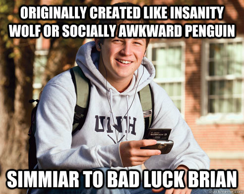 originally created like insanity wolf or socially awkward penguin simmiar to bad luck brian  College Freshman
