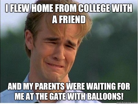 I flew home from college with a friend And my parents were waiting for me at the gate with balloons!  1990s Problems