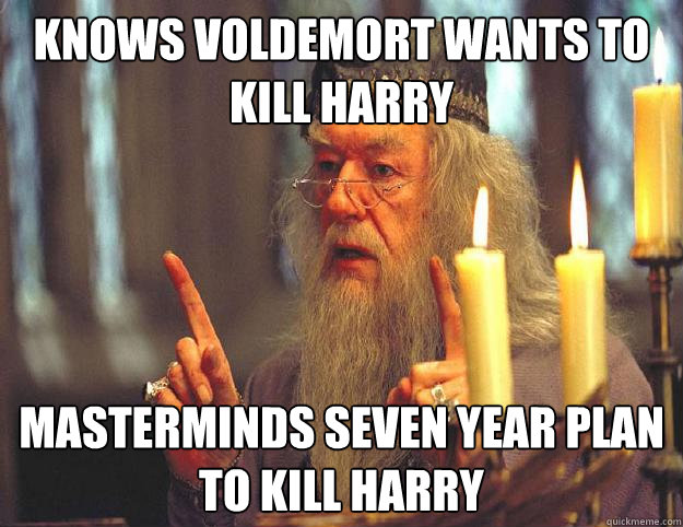 Knows voldemort wants to kill Harry  Masterminds seven year plan  to kill harry - Knows voldemort wants to kill Harry  Masterminds seven year plan  to kill harry  Scumbag Dumbledore