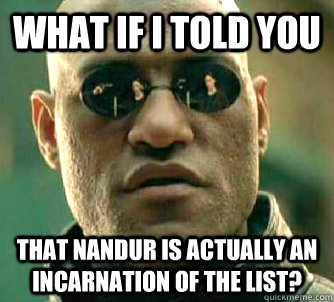 what if i told you that Nandur is actually an incarnation of the list?  Matrix Morpheus