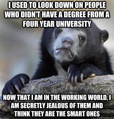I used to look down on people who didn't have a degree from a four year university Now that I am in the working world, I am secretly jealous of them and think they are the smart ones  Confession Bear