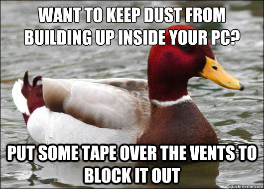Want to keep dust from building up inside your PC?
 Put some tape over the vents to block it out  Malicious Advice Mallard