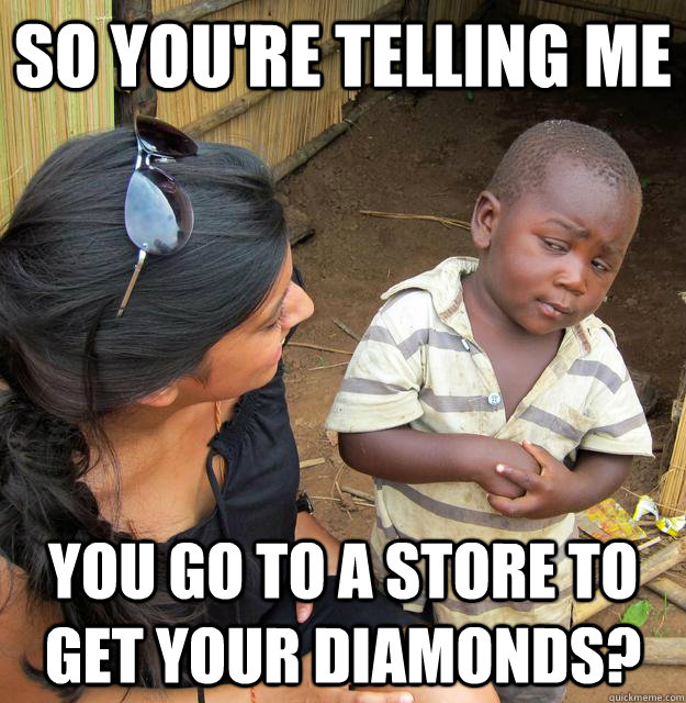 so you're telling me you go to a store to get your diamonds?  3rd World Skeptical Child