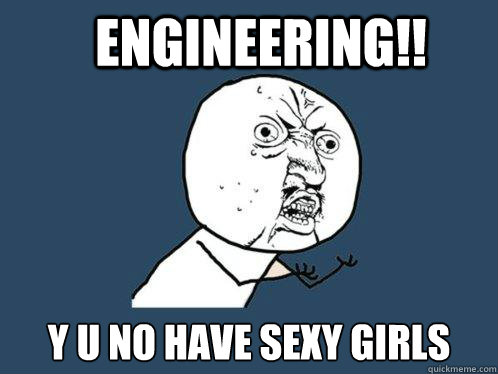 Engineering!! y u no have sexy girls  Y U No
