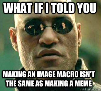 what if i told you making an image macro isn't the same as making a meme  Matrix Morpheus