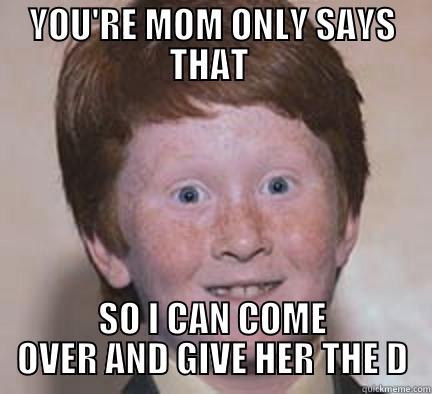 YOU'RE MOM ONLY SAYS THAT  SO I CAN COME OVER AND GIVE HER THE D Over Confident Ginger