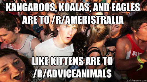 Kangaroos, Koalas, and Eagles are to /r/ameristralia
 like kittens are to /r/adviceanimals  Sudden Clarity Clarence