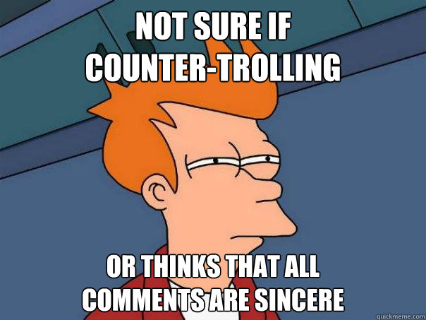 Not sure if
counter-trolling Or thinks that all 
comments are sincere  Futurama Fry