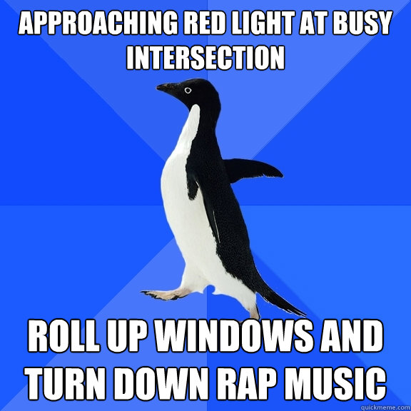 APPROACHING RED LIGHT AT BUSY INTERSECTION ROLL UP WINDOWS AND TURN DOWN RAP MUSIC  Socially Awkward Penguin