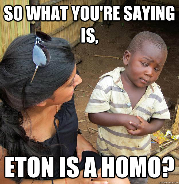 So what you're saying is, Eton is a homo?  Skeptical Third World Kid