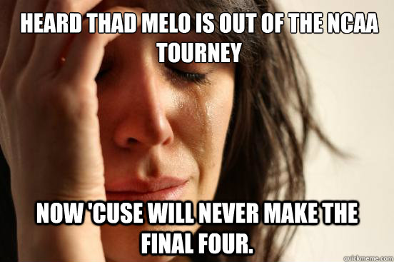 Heard Thad Melo is out of the NCAA Tourney Now 'Cuse will never make the final four.  First World Problems