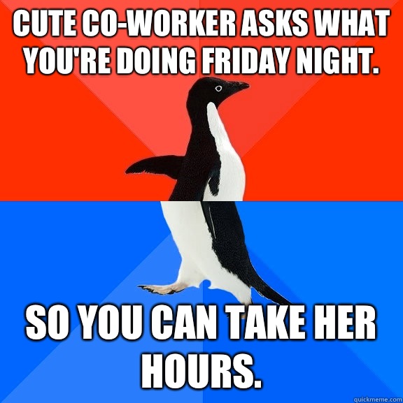 Cute co-worker asks what you're doing Friday night. So you can take her hours.  Socially Awesome Awkward Penguin