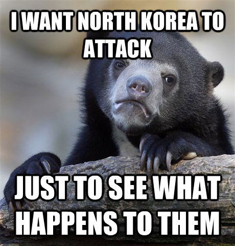 I WANT NORTH KOREA TO ATTACK JUST TO SEE WHAT HAPPENS TO THEM  Confession Bear