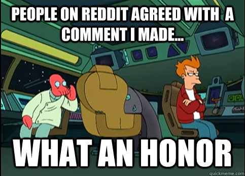 People on reddit agreed with  a comment I made... what an honor - People on reddit agreed with  a comment I made... what an honor  What an honor Zoidberg