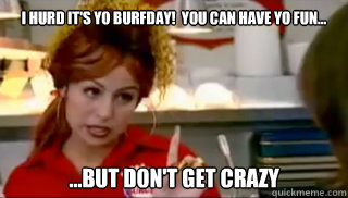 I hurd it's yo Burfday!  You Can Have Yo Fun... ...but don't get crazy - I hurd it's yo Burfday!  You Can Have Yo Fun... ...but don't get crazy  Bon Qui Qui Birthday