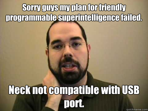 Sorry guys my plan for friendly programmable superintelligence failed. Neck not compatible with USB port.   - Sorry guys my plan for friendly programmable superintelligence failed. Neck not compatible with USB port.    Frustrated Lesswrong Guy