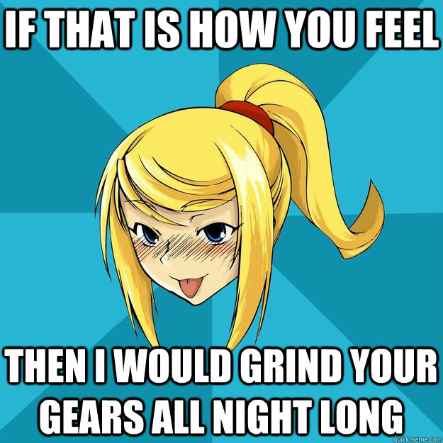 If that is how you feel then I would grind your gears all night long  Horny Samus
