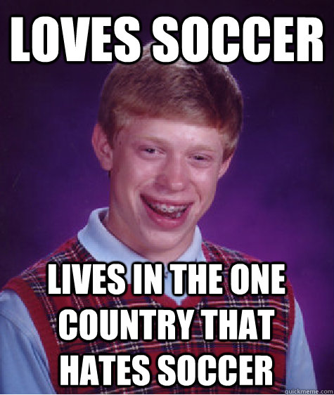 Loves soccer lives in the one country that hates soccer  Badluckbrian