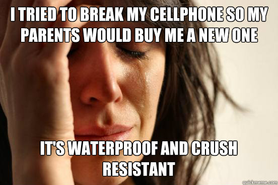 I tried to break my cellphone so my parents would buy me a new one it's waterproof and crush resistant  First World Problems