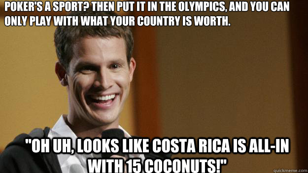 poker's a sport? then put it in the olympics, and you can only play with what your country is worth. 