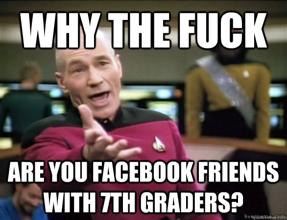 Why the fuck are you facebook friends with 7th graders? - Why the fuck are you facebook friends with 7th graders?  Annoyed Picard HD