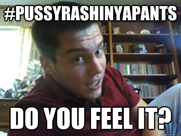 #PUSSYRASHINYAPANTS do you feel it?  