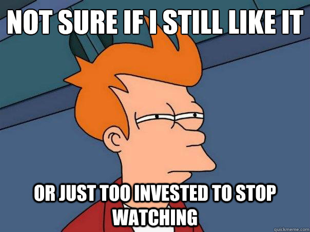 Not sure If I still like it or just too invested to stop watching  Futurama Fry