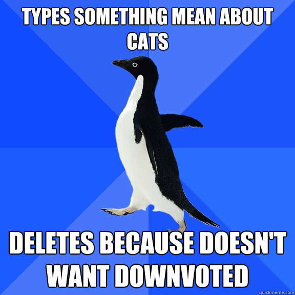 Types something mean about cats deletes because doesn't want downvoted  Socially Awkward Penguin