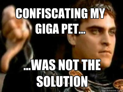 Confiscating my giga pet... ...was not the solution  Downvoting Roman
