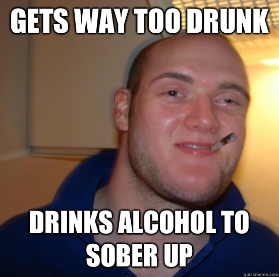 Gets way too drunk Drinks alcohol to sober up  Good 10 Guy Greg