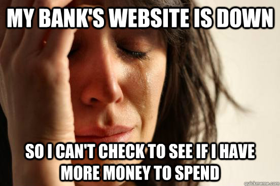 My bank's website is down so I can't check to see if I have more money to spend  First World Problems