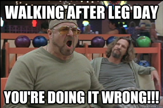 walking after leg day you're doing it wrong!!!  Angry Walter