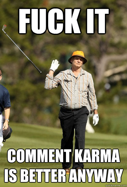 fuck it comment karma is better anyway  fuck it bill murray