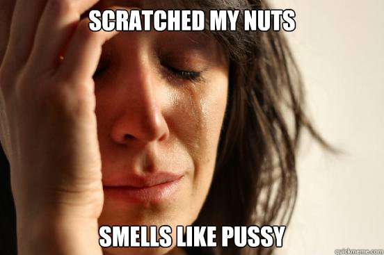 Scratched my nuts Smells like pussy  First World Problems