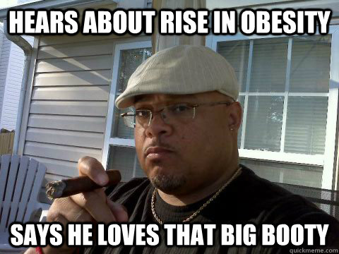 hears about rise in obesity says he loves that big booty  Ghetto Good Guy Greg