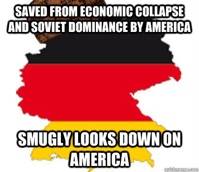 Saved from economic collapse and Soviet dominance by America Smugly looks down on America - Saved from economic collapse and Soviet dominance by America Smugly looks down on America  scumbag germany