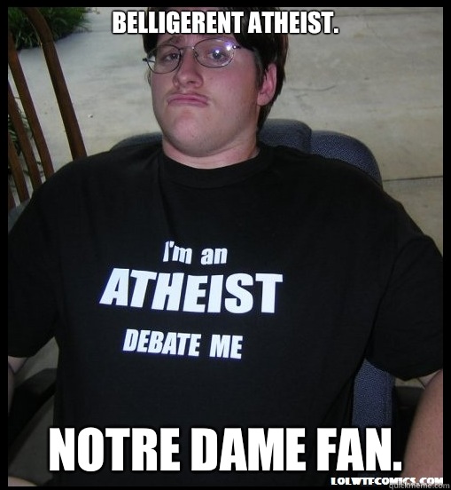 BELLIGERENT ATHEIST. NOTRE DAME FAN.  Scumbag Atheist