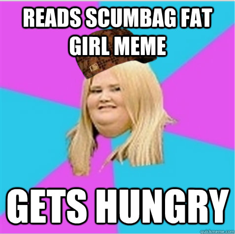 Reads scumbag fat girl meme Gets hungry  scumbag fat girl