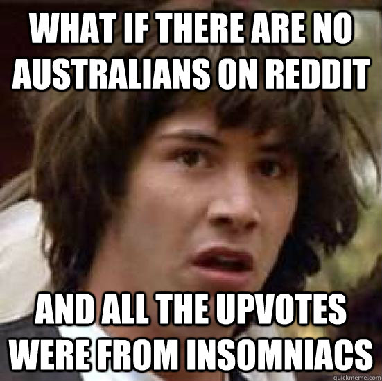 What if there are no Australians on Reddit and all the upvotes were from insomniacs  conspiracy keanu